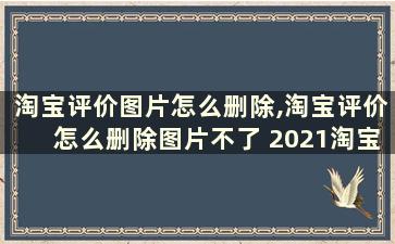 淘宝评价图片怎么删除,淘宝评价怎么删除图片不了 2021淘宝评价图片怎么删除